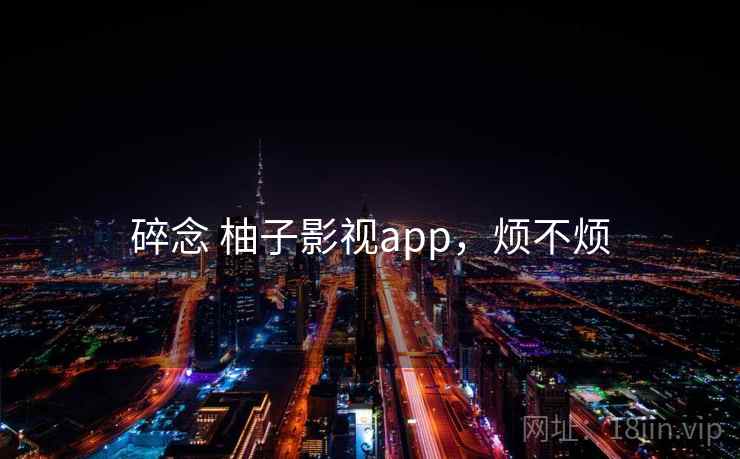 碎念 柚子影视app，烦不烦  第2张