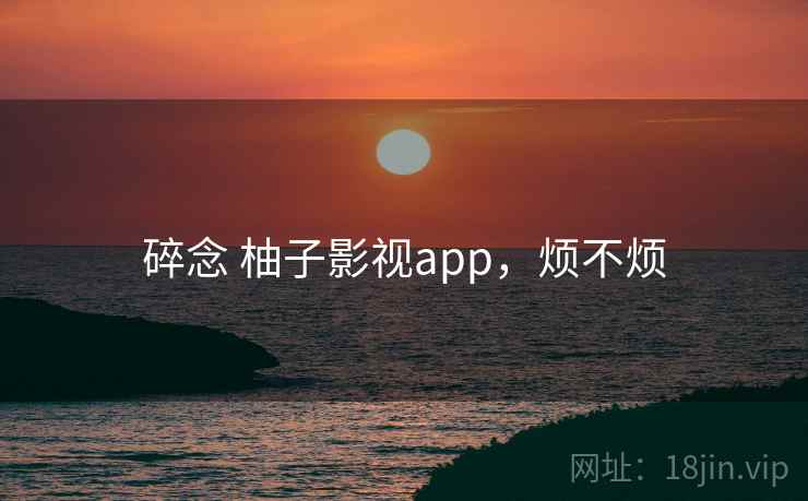 碎念 柚子影视app，烦不烦  第1张