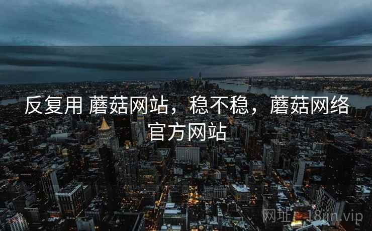 反复用 蘑菇网站,稳不稳,蘑菇网络官方网站 第1张 反复用 蘑菇网站,稳不稳,蘑菇网络官方网站 第1张