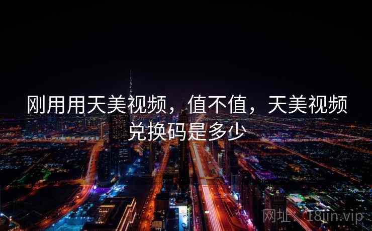 刚用用天美视频,值不值,天美视频兑换码是多少 第1张 刚用用天美视频,值不值,天美视频兑换码是多少 第1张