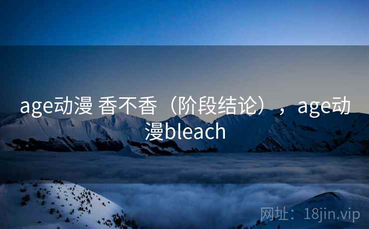 age动漫 香不香(阶段结论),age动漫bleach 第1张 age动漫 香不香(阶段结论),age动漫bleach 第1张