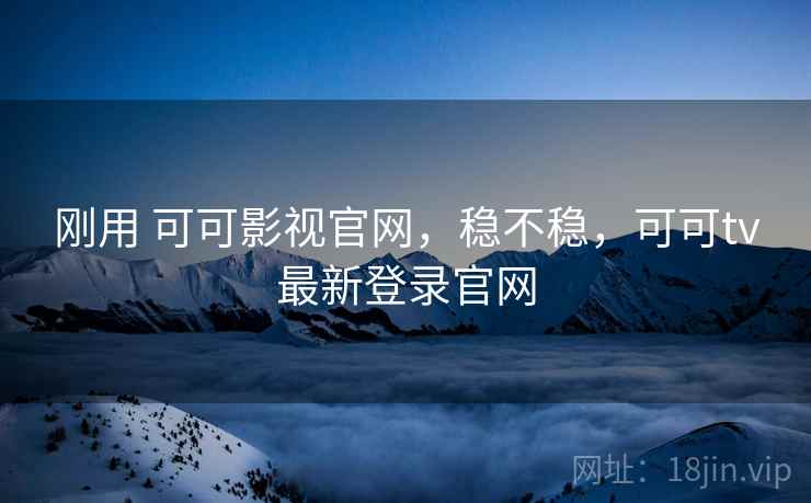 刚用 可可影视官网,稳不稳,可可tv最新登录官网 第1张 刚用 可可影视官网,稳不稳,可可tv最新登录官网 第1张