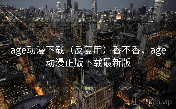age动漫下载(反复用)香不香,age动漫正版下载最新版 第1张 age动漫下载(反复用)香不香,age动漫正版下载最新版 第1张