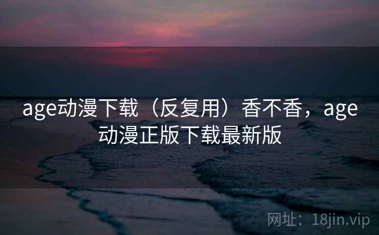 age动漫下载(反复用)香不香,age动漫正版下载最新版 第2张 age动漫下载(反复用)香不香,age动漫正版下载最新版 第2张