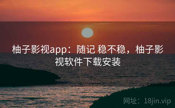 柚子影视app:随记 稳不稳,柚子影视软件下载安装 第2张 柚子影视app:随记 稳不稳,柚子影视软件下载安装 第2张