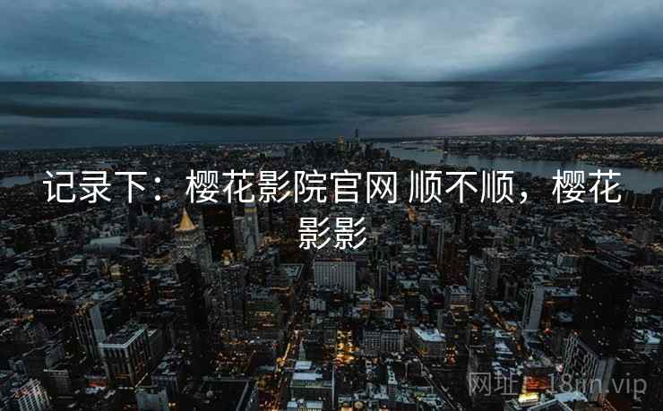 记录下:樱花影院官网 顺不顺,樱花影影 第1张 记录下:樱花影院官网 顺不顺,樱花影影 第1张