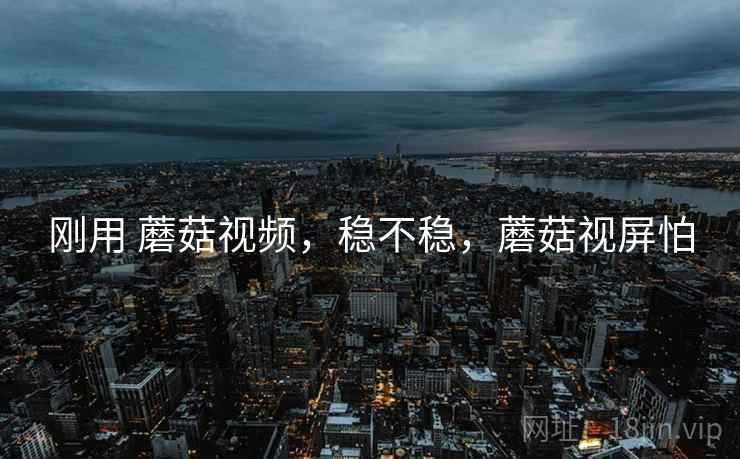 刚用 蘑菇视频,稳不稳,蘑菇视屏怕 第1张 刚用 蘑菇视频,稳不稳,蘑菇视屏怕 第1张