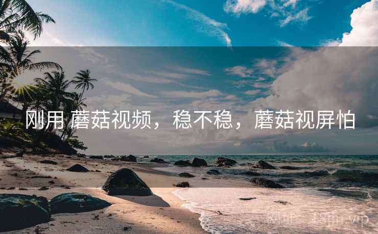 刚用 蘑菇视频,稳不稳,蘑菇视屏怕 第2张 刚用 蘑菇视频,稳不稳,蘑菇视屏怕 第2张