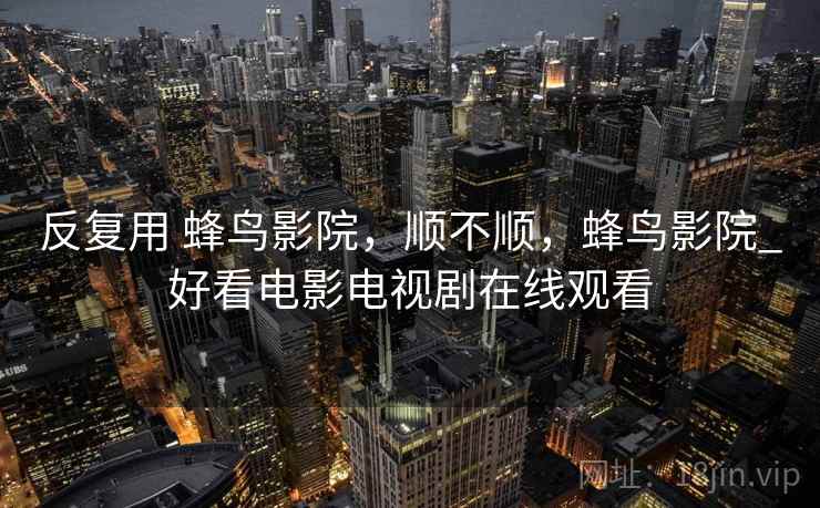 反复用 蜂鸟影院,顺不顺,蜂鸟影院_好看电影电视剧在线观看 第1张 反复用 蜂鸟影院,顺不顺,蜂鸟影院_好看电影电视剧在线观看 第1张
