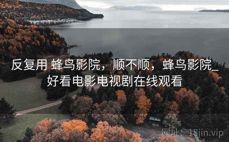 反复用 蜂鸟影院,顺不顺,蜂鸟影院_好看电影电视剧在线观看 第2张 反复用 蜂鸟影院,顺不顺,蜂鸟影院_好看电影电视剧在线观看 第2张