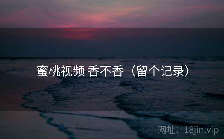 蜜桃视频 香不香(留个记录) 第1张 蜜桃视频 香不香(留个记录) 第1张
