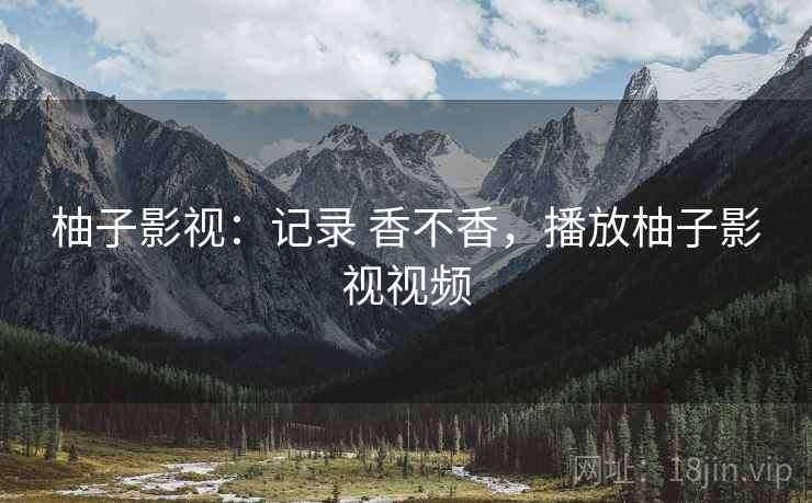 柚子影视:记录 香不香,播放柚子影视视频 第1张 柚子影视:记录 香不香,播放柚子影视视频 第1张