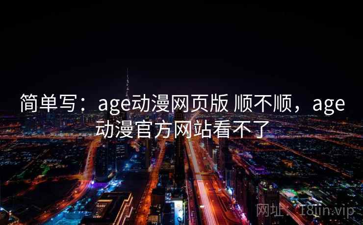 简单写:age动漫网页版 顺不顺,age动漫官方网站看不了 第1张 简单写:age动漫网页版 顺不顺,age动漫官方网站看不了 第1张