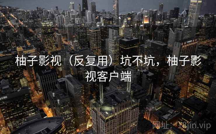 柚子影视(反复用)坑不坑,柚子影视客户端 第2张 柚子影视(反复用)坑不坑,柚子影视客户端 第2张