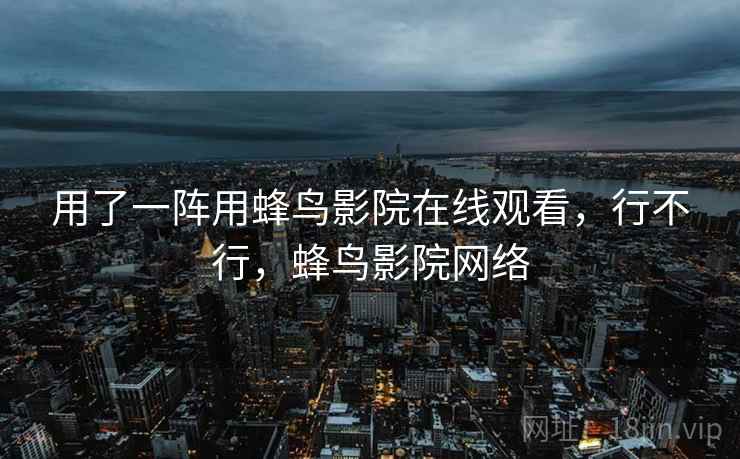 用了一阵用蜂鸟影院在线观看,行不行,蜂鸟影院网络 第1张 用了一阵用蜂鸟影院在线观看,行不行,蜂鸟影院网络 第1张