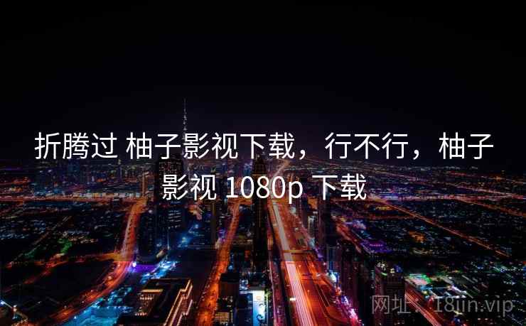折腾过 柚子影视下载,行不行,柚子影视 1080p 下载 第1张 折腾过 柚子影视下载,行不行,柚子影视 1080p 下载 第1张