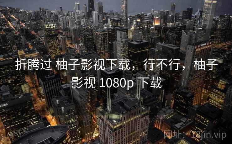 折腾过 柚子影视下载,行不行,柚子影视 1080p 下载 第2张 折腾过 柚子影视下载,行不行,柚子影视 1080p 下载 第2张