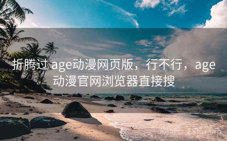 折腾过 age动漫网页版，行不行，age动漫官网浏览器直接搜  第1张