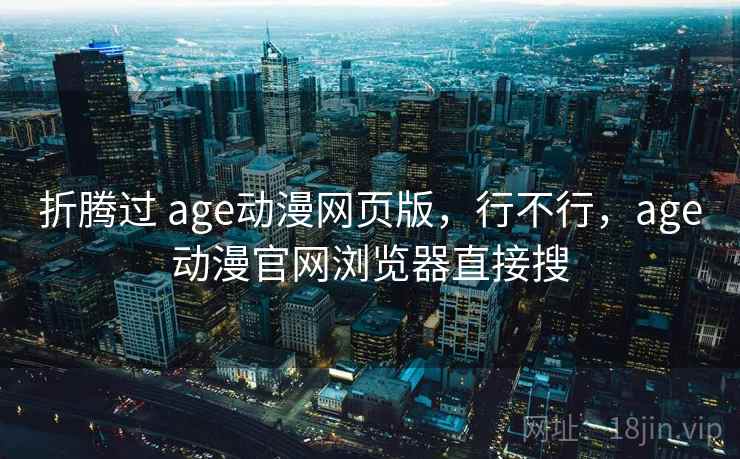 折腾过 age动漫网页版，行不行，age动漫官网浏览器直接搜  第2张