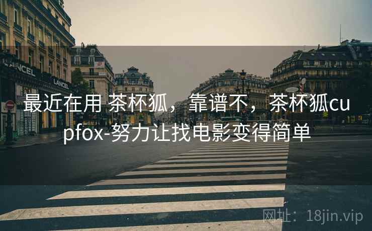 最近在用 茶杯狐,靠谱不,茶杯狐cupfox-努力让找电影变得简单 第1张 最近在用 茶杯狐,靠谱不,茶杯狐cupfox-努力让找电影变得简单 第1张