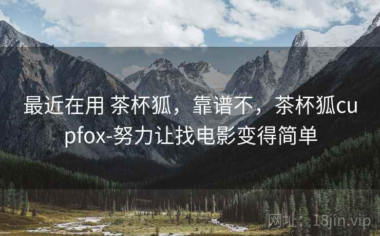 最近在用 茶杯狐,靠谱不,茶杯狐cupfox-努力让找电影变得简单 第2张 最近在用 茶杯狐,靠谱不,茶杯狐cupfox-努力让找电影变得简单 第2张