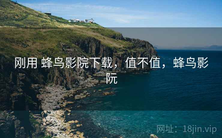 刚用 蜂鸟影院下载,值不值,蜂鸟影阮 第2张 刚用 蜂鸟影院下载,值不值,蜂鸟影阮 第2张