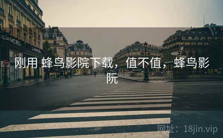 刚用 蜂鸟影院下载,值不值,蜂鸟影阮 第1张 刚用 蜂鸟影院下载,值不值,蜂鸟影阮 第1张