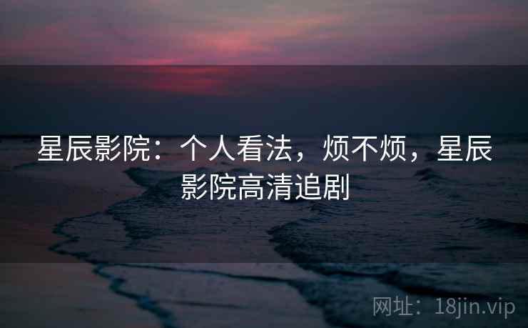 星辰影院:个人看法,烦不烦,星辰影院高清追剧 第1张 星辰影院:个人看法,烦不烦,星辰影院高清追剧 第1张