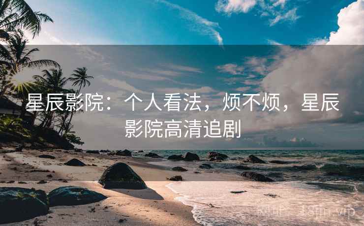 星辰影院:个人看法,烦不烦,星辰影院高清追剧 第2张 星辰影院:个人看法,烦不烦,星辰影院高清追剧 第2张