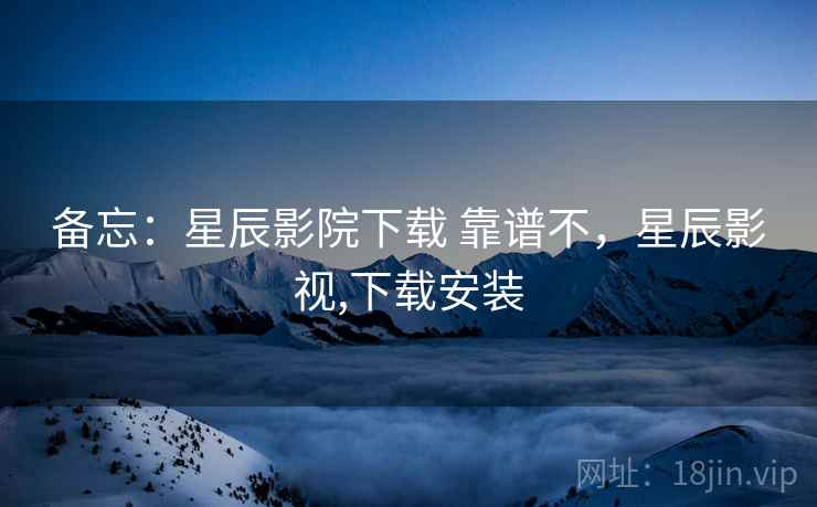 备忘:星辰影院下载 靠谱不,星辰影视,下载安装 第1张 备忘:星辰影院下载 靠谱不,星辰影视,下载安装 第1张