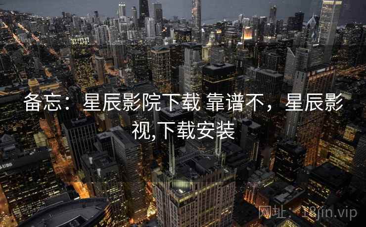 备忘:星辰影院下载 靠谱不,星辰影视,下载安装 第2张 备忘:星辰影院下载 靠谱不,星辰影视,下载安装 第2张