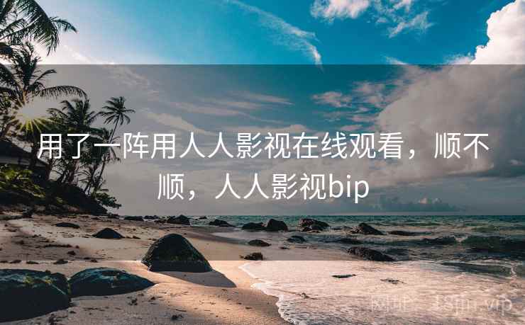 用了一阵用人人影视在线观看,顺不顺,人人影视bip 第1张 用了一阵用人人影视在线观看,顺不顺,人人影视bip 第1张