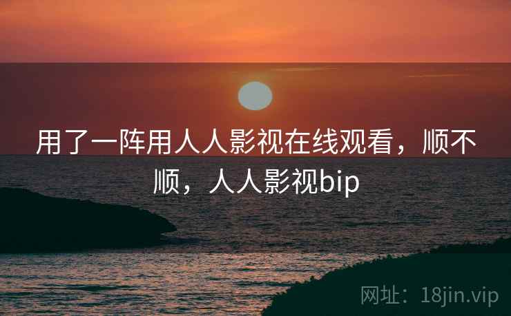 用了一阵用人人影视在线观看,顺不顺,人人影视bip 第2张 用了一阵用人人影视在线观看,顺不顺,人人影视bip 第2张