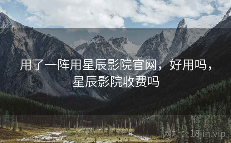 用了一阵用星辰影院官网，好用吗，星辰影院收费吗  第2张