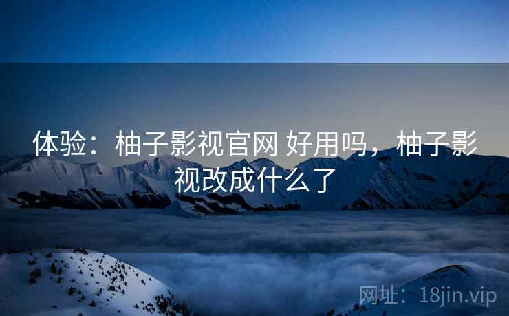 体验：柚子影视官网 好用吗，柚子影视改成什么了  第2张