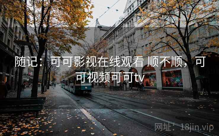 随记:可可影视在线观看 顺不顺,可可视频可可tv 第1张 随记:可可影视在线观看 顺不顺,可可视频可可tv 第1张