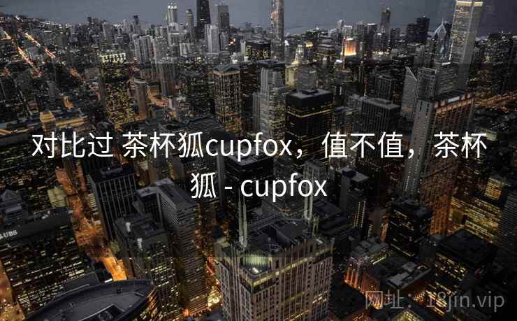 对比过 茶杯狐cupfox,值不值,茶杯狐 - cupfox 第2张 对比过 茶杯狐cupfox,值不值,茶杯狐 - cupfox 第2张