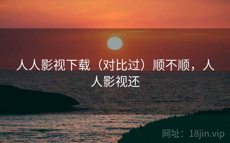 人人影视下载(对比过)顺不顺,人人影视还 第1张 人人影视下载(对比过)顺不顺,人人影视还 第1张