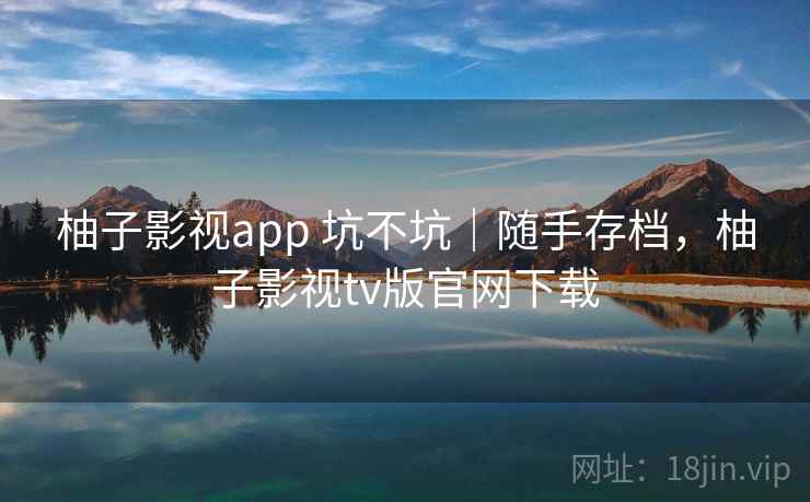 柚子影视app 坑不坑|随手存档,柚子影视tv版官网下载 第1张 柚子影视app 坑不坑|随手存档,柚子影视tv版官网下载 第1张