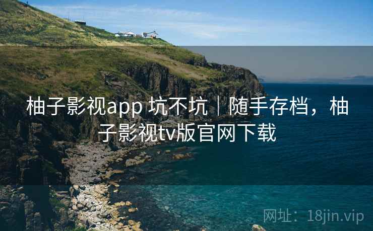 柚子影视app 坑不坑|随手存档,柚子影视tv版官网下载 第2张 柚子影视app 坑不坑|随手存档,柚子影视tv版官网下载 第2张