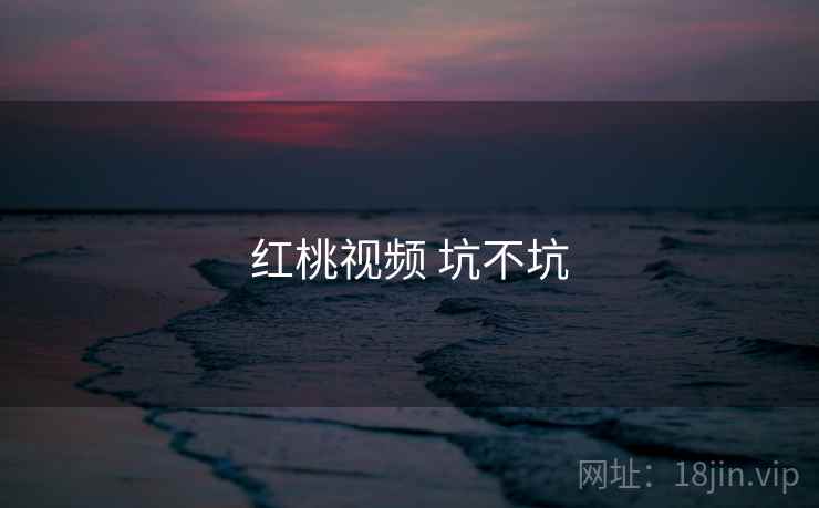 红桃视频 坑不坑 第2张 红桃视频 坑不坑 第2张
