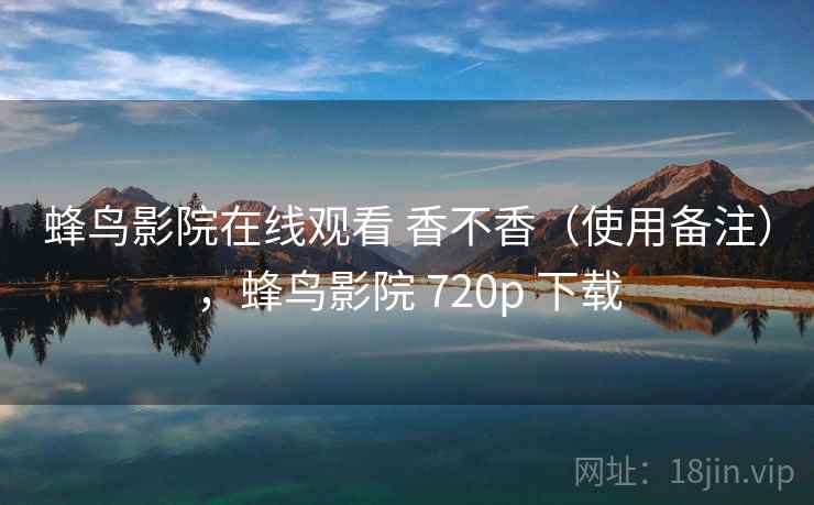 蜂鸟影院在线观看 香不香(使用备注),蜂鸟影院 720p 下载 第1张 蜂鸟影院在线观看 香不香(使用备注),蜂鸟影院 720p 下载 第1张