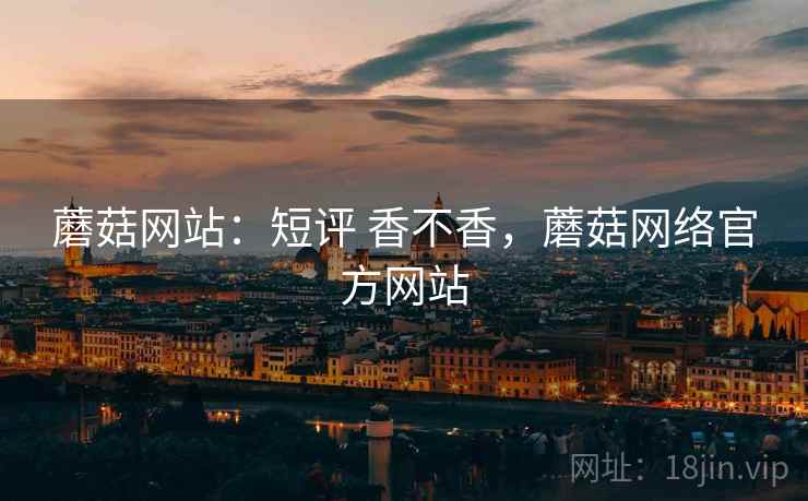 蘑菇网站:短评 香不香,蘑菇网络官方网站 第1张 蘑菇网站:短评 香不香,蘑菇网络官方网站 第1张