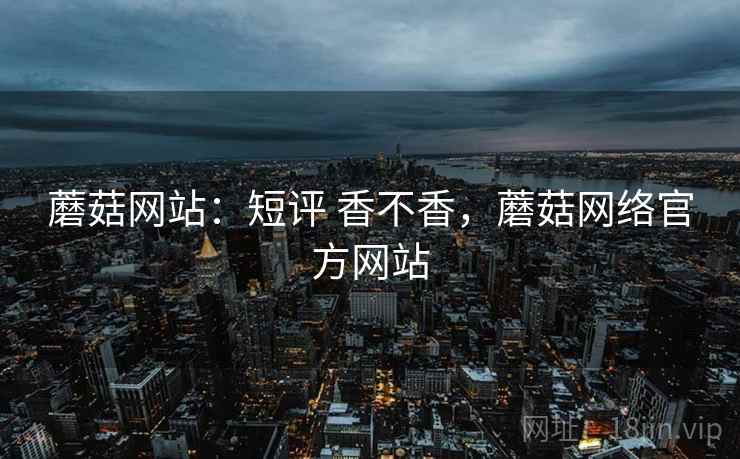 蘑菇网站:短评 香不香,蘑菇网络官方网站 第2张 蘑菇网站:短评 香不香,蘑菇网络官方网站 第2张