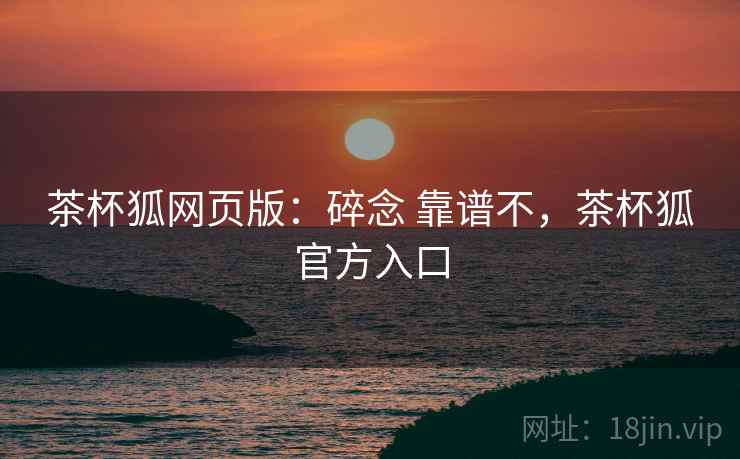 茶杯狐网页版:碎念 靠谱不,茶杯狐官方入口 第2张 茶杯狐网页版:碎念 靠谱不,茶杯狐官方入口 第2张
