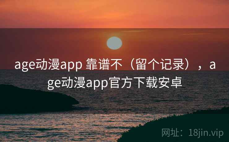 age动漫app 靠谱不(留个记录),age动漫app官方下载安卓 第2张 age动漫app 靠谱不(留个记录),age动漫app官方下载安卓 第2张