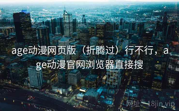 age动漫网页版(折腾过)行不行,age动漫官网浏览器直接搜 第1张 age动漫网页版(折腾过)行不行,age动漫官网浏览器直接搜 第1张