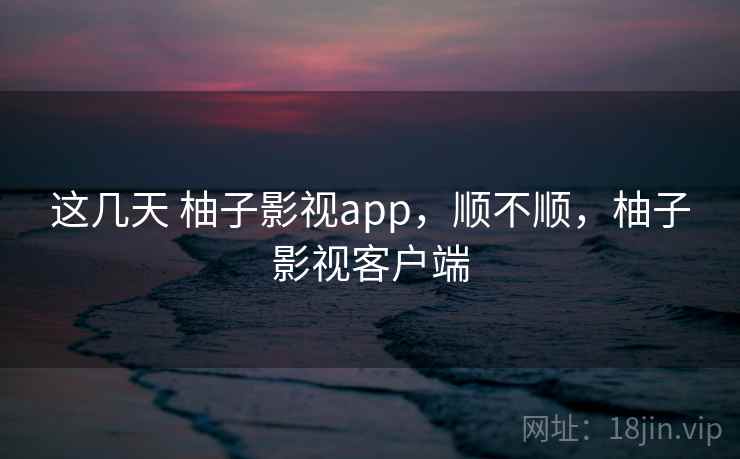这几天 柚子影视app,顺不顺,柚子影视客户端 第1张 这几天 柚子影视app,顺不顺,柚子影视客户端 第1张