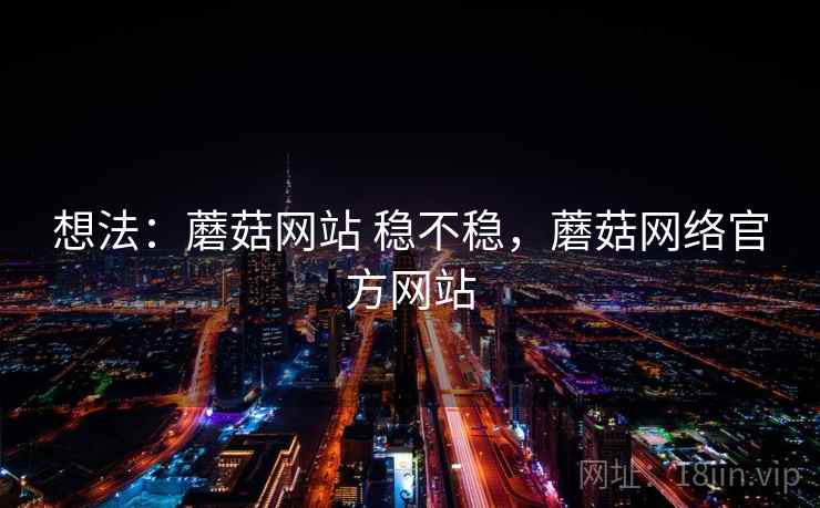 想法:蘑菇网站 稳不稳,蘑菇网络官方网站 第1张 想法:蘑菇网站 稳不稳,蘑菇网络官方网站 第1张