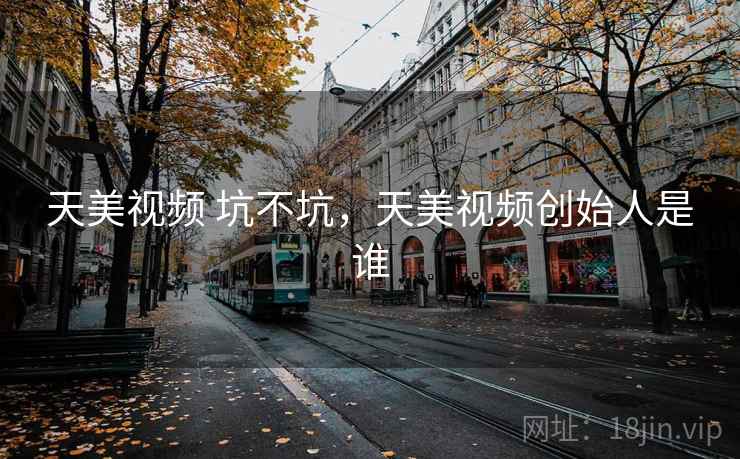 天美视频 坑不坑,天美视频创始人是谁 第1张 天美视频 坑不坑,天美视频创始人是谁 第1张